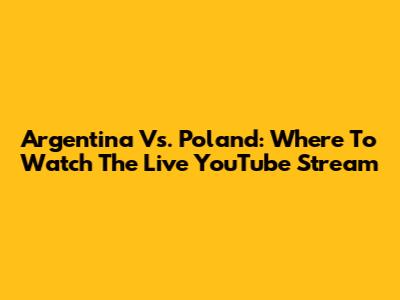 Argentina Vs. Poland: Where To Watch The Live YouTube Stream