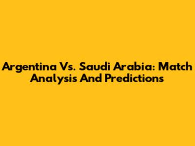 Argentina Vs. Saudi Arabia: Match Analysis And Predictions