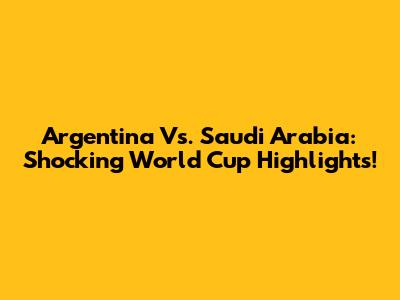 Argentina Vs. Saudi Arabia: Shocking World Cup Highlights!