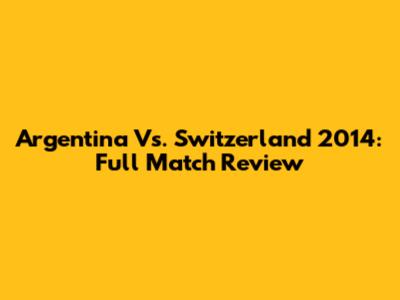 Argentina Vs. Switzerland 2014: Full Match Review