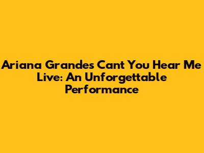Ariana Grande's "Can't You Hear Me" Live: An Unforgettable Performance