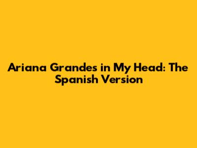Ariana Grande's 'in My Head': The Spanish Version
