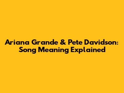 Ariana Grande & Pete Davidson: Song Meaning Explained
