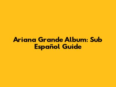 Ariana Grande Album: Sub Español Guide
