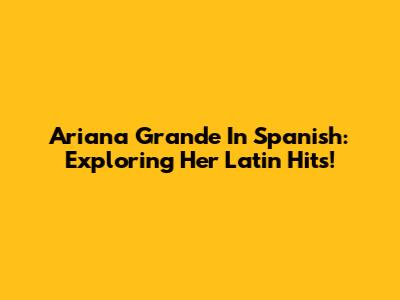 Ariana Grande In Spanish: Exploring Her Latin Hits!