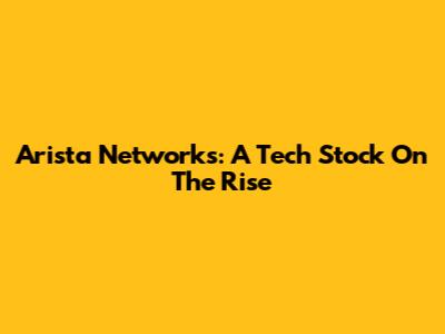 Arista Networks: A Tech Stock On The Rise