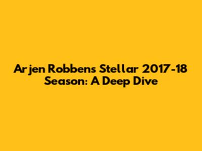 Arjen Robben's Stellar 2017-18 Season: A Deep Dive