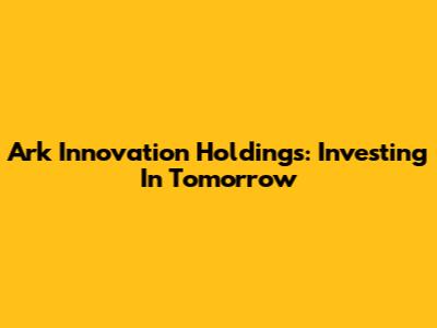 Ark Innovation Holdings: Investing In Tomorrow