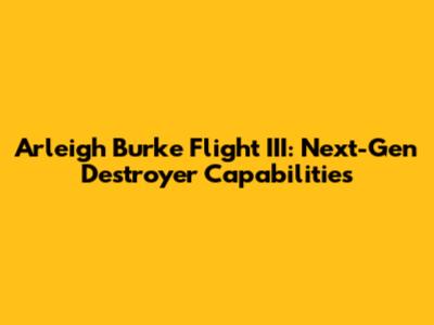 Arleigh Burke Flight III: Next-Gen Destroyer Capabilities
