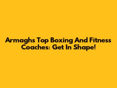 Armagh's Top Boxing And Fitness Coaches: Get In Shape!