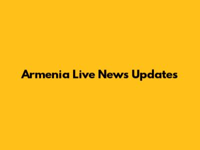 Armenia Live News Updates