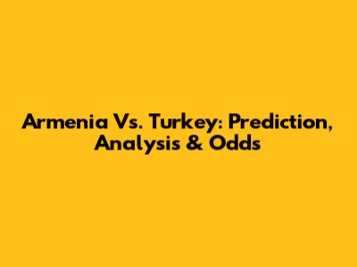 Armenia Vs. Turkey: Prediction, Analysis & Odds