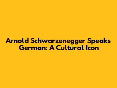 Arnold Schwarzenegger Speaks German: A Cultural Icon