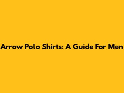 Arrow Polo Shirts: A Guide For Men