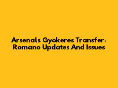 Arsenal's Gyokeres Transfer: Romano Updates And Issues