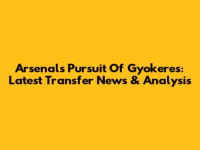 Arsenal's Pursuit Of Gyokeres: Latest Transfer News & Analysis