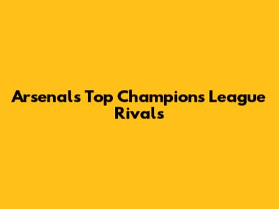 Arsenal's Top Champions League Rivals