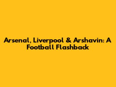 Arsenal, Liverpool & Arshavin: A Football Flashback