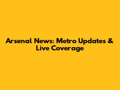 Arsenal News: Metro Updates & Live Coverage