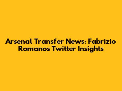 Arsenal Transfer News: Fabrizio Romano's Twitter Insights