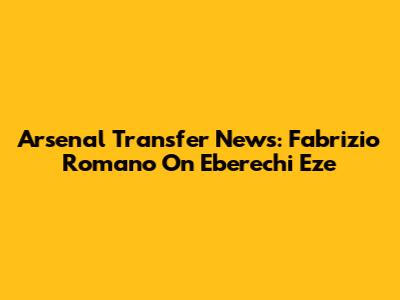 Arsenal Transfer News: Fabrizio Romano On Eberechi Eze