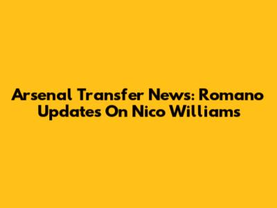 Arsenal Transfer News: Romano Updates On Nico Williams