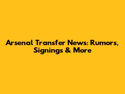 Arsenal Transfer News: Rumors, Signings & More