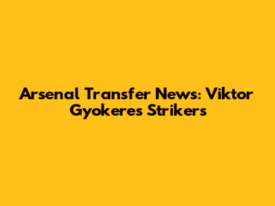 Arsenal Transfer News: Viktor Gyokeres Strikers