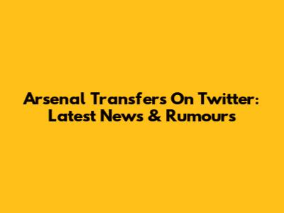 Arsenal Transfers On Twitter: Latest News & Rumours