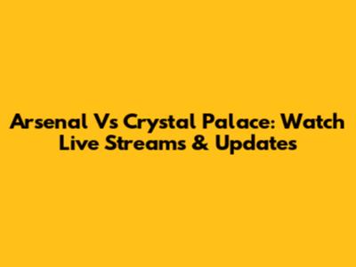 Arsenal Vs Crystal Palace: Watch Live Streams & Updates