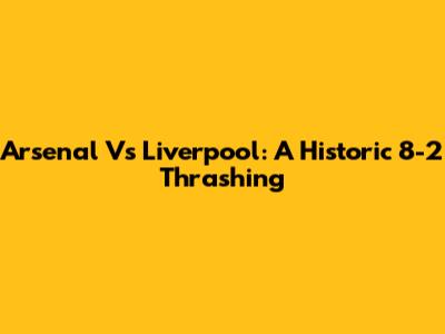 Arsenal Vs Liverpool: A Historic 8-2 Thrashing
