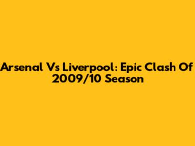 Arsenal Vs Liverpool: Epic Clash Of 2009/10 Season