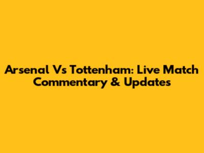 Arsenal Vs Tottenham: Live Match Commentary & Updates