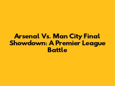 Arsenal Vs. Man City Final Showdown: A Premier League Battle