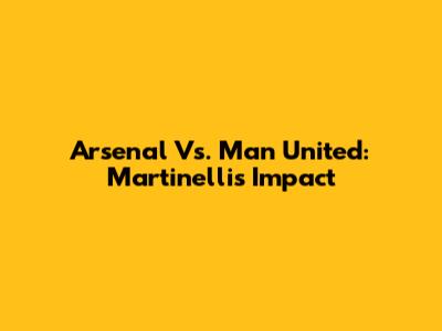 Arsenal Vs. Man United: Martinelli's Impact
