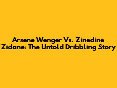 Arsene Wenger Vs. Zinedine Zidane: The Untold Dribbling Story