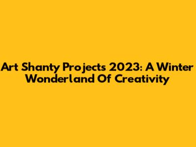 Art Shanty Projects 2023: A Winter Wonderland Of Creativity