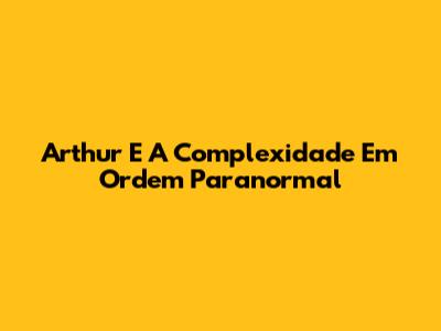 Arthur E A Complexidade Em Ordem Paranormal