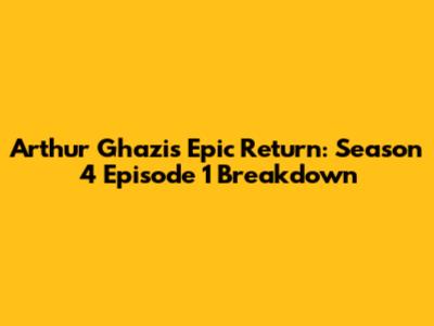 Arthur Ghazi's Epic Return: Season 4 Episode 1 Breakdown