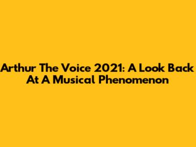 Arthur The Voice 2021: A Look Back At A Musical Phenomenon