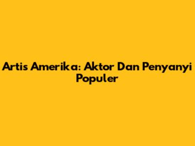 Artis Amerika: Aktor Dan Penyanyi Populer