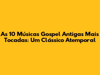 As 10 Músicas Gospel Antigas Mais Tocadas: Um Clássico Atemporal