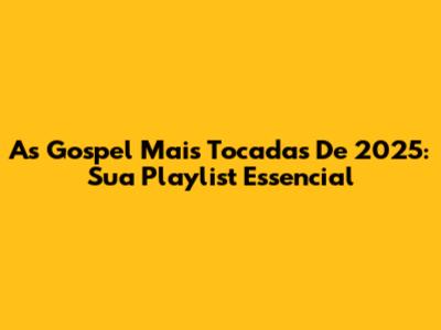As Gospel Mais Tocadas De 2025: Sua Playlist Essencial
