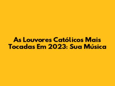 As Louvores Católicos Mais Tocadas Em 2023: Sua Música