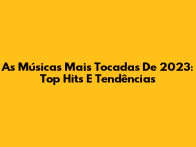 As Músicas Mais Tocadas De 2023: Top Hits E Tendências