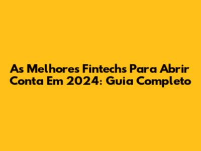 As Melhores Fintechs Para Abrir Conta Em 2024: Guia Completo
