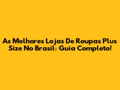 As Melhores Lojas De Roupas Plus Size No Brasil: Guia Completo!