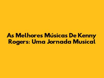 As Melhores Músicas De Kenny Rogers: Uma Jornada Musical