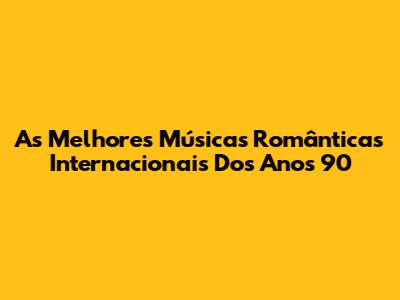 As Melhores Músicas Românticas Internacionais Dos Anos 90