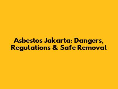 Asbestos Jakarta: Dangers, Regulations & Safe Removal
